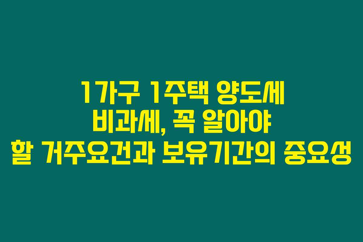 1가구 1주택 양도세 비과세, 꼭 알아야 할 거주요건과 보유기간의 중요성