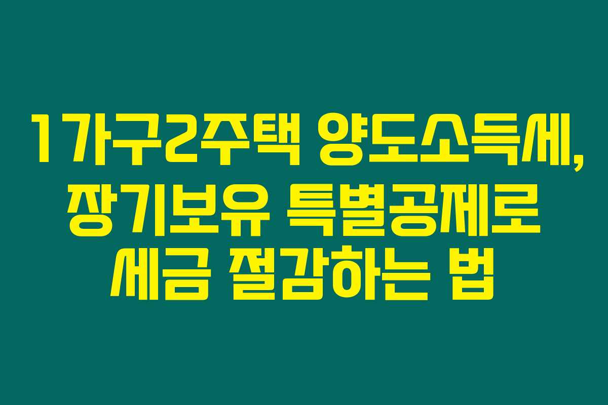 1가구2주택 양도소득세, 장기보유 특별공제로 세금 절감하는 법