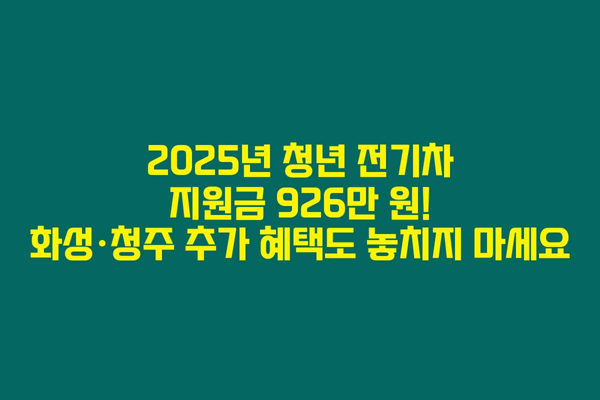 2025년 청년 전기차 지원금 926만 원! 화성·청주 추가 혜택도 놓치지 마세요