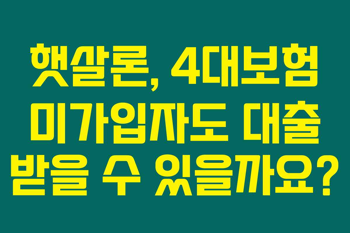 햇살론, 4대보험 미가입자도 대출 받을 수 있을까요?