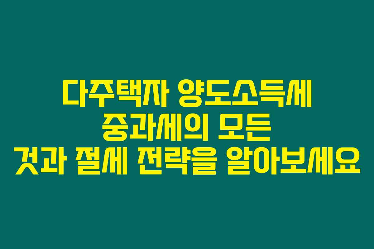 다주택자 양도소득세 중과세의 모든 것과 절세 전략을 알아보세요