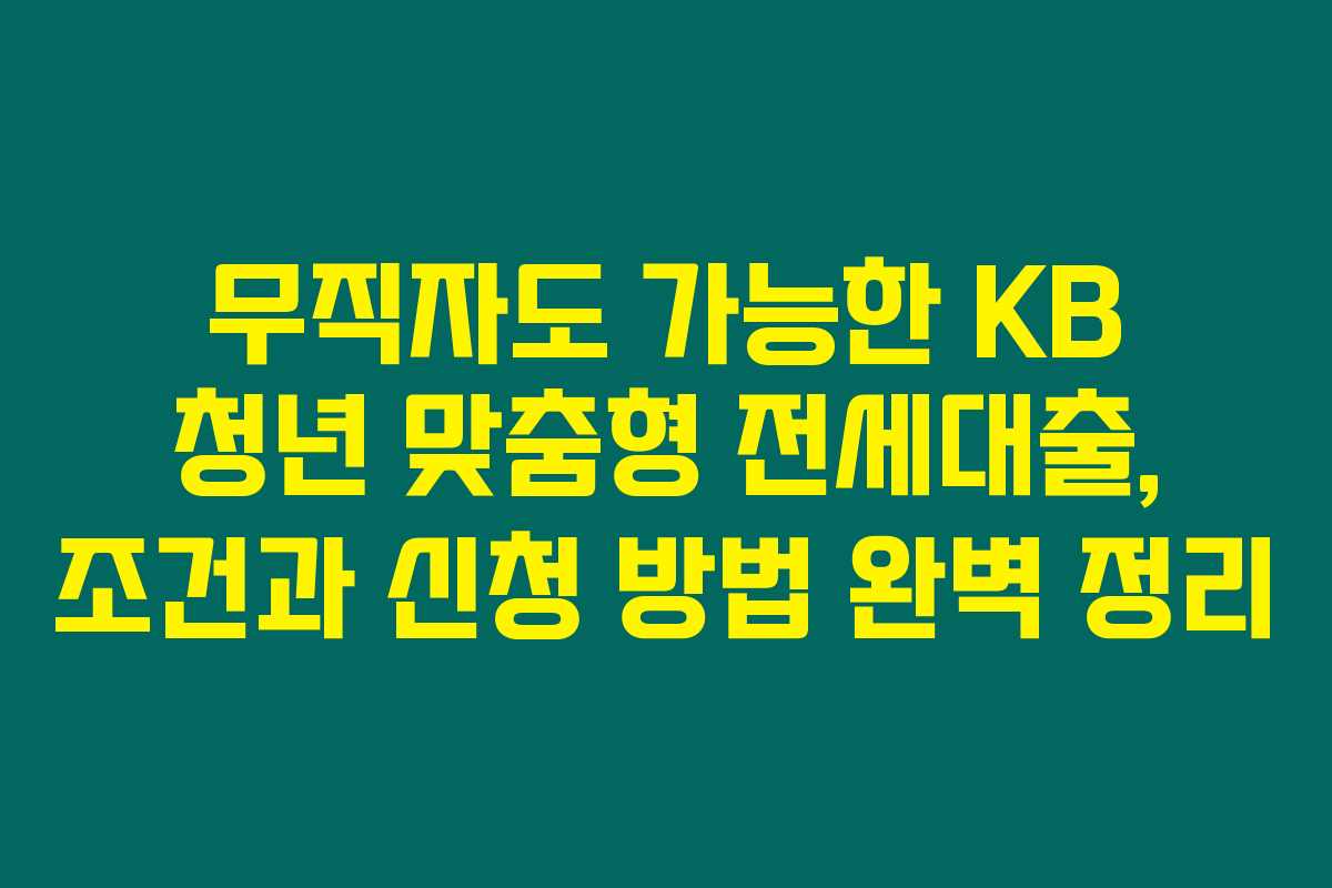 무직자도 가능한 KB 청년 맞춤형 전세대출, 조건과 신청 방법 완벽 정리