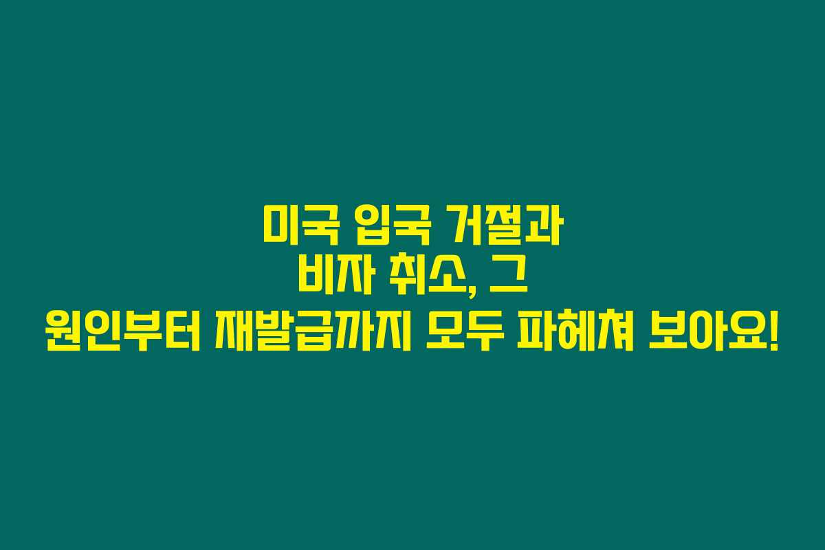 미국 입국 거절과 비자 취소, 그 원인부터 재발급까지 모두 파헤쳐 보아요!