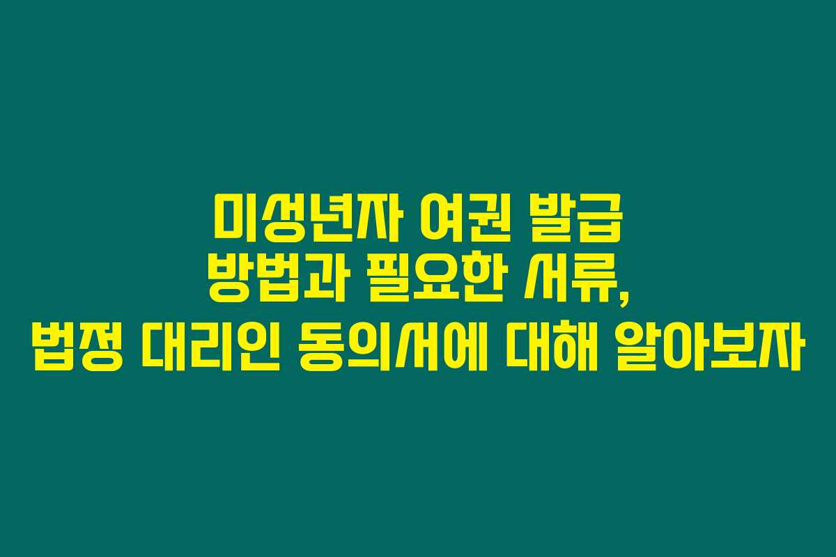 미성년자 여권 발급 방법과 필요한 서류, 법정 대리인 동의서에 대해 알아보자