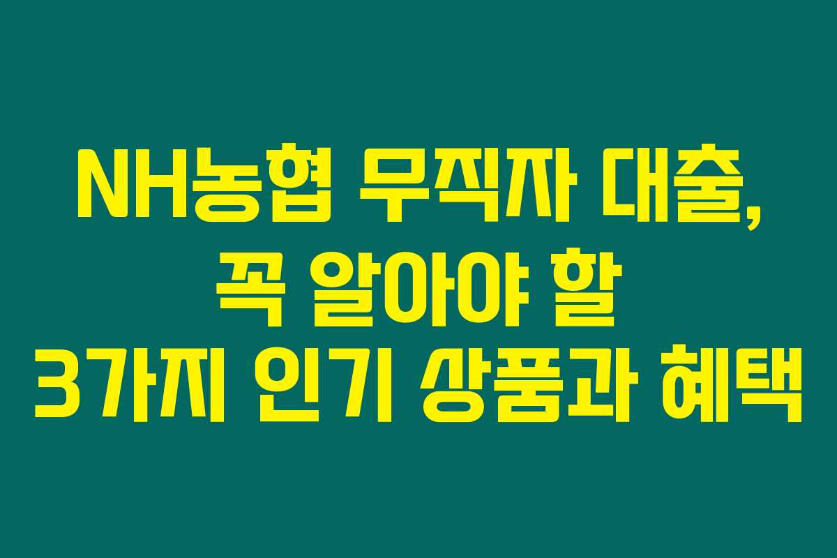 NH농협 무직자 대출, 꼭 알아야 할 3가지 인기 상품과 혜택