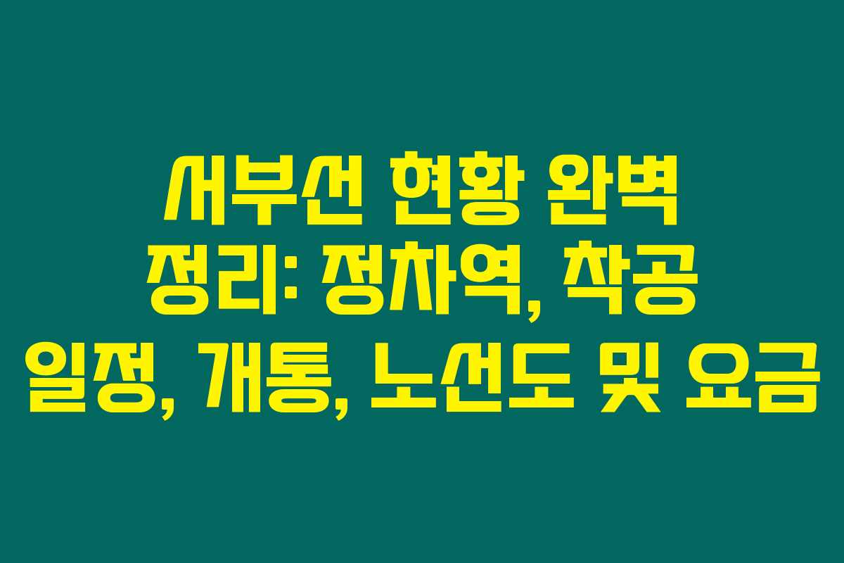 서부선 현황 완벽 정리: 정차역, 착공 일정, 개통, 노선도 및 요금