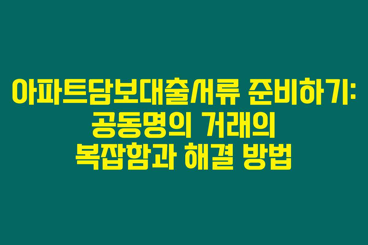 아파트담보대출서류 준비하기: 공동명의 거래의 복잡함과 해결 방법