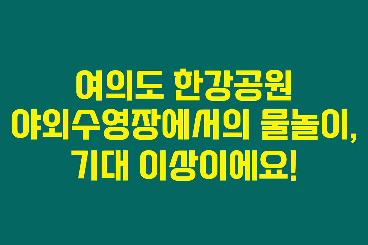 여의도 한강공원 야외수영장에서의 물놀이, 기대 이상이에요!