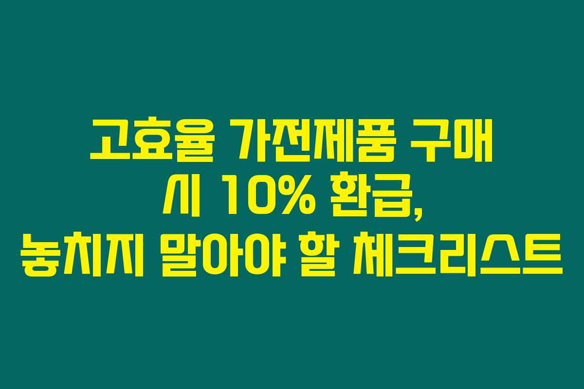 고효율 가전제품 구매 시 10% 환급, 놓치지 말아야 할 체크리스트