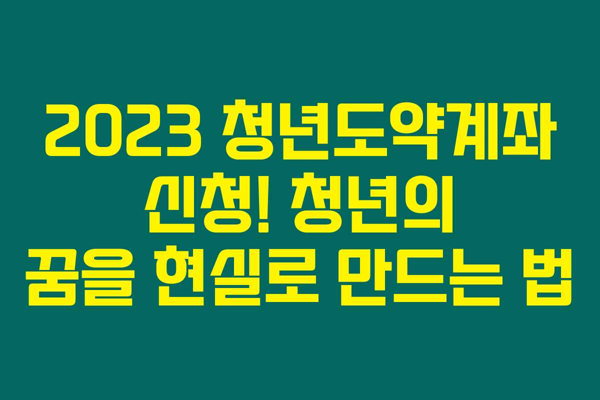 2023 청년도약계좌 신청! 청년의 꿈을 현실로 만드는 법