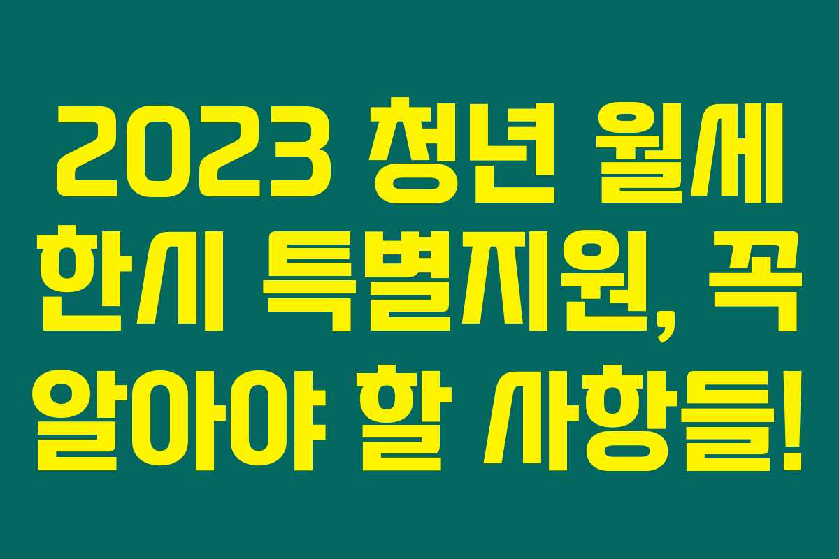 2023 청년 월세 한시 특별지원, 꼭 알아야 할 사항들!