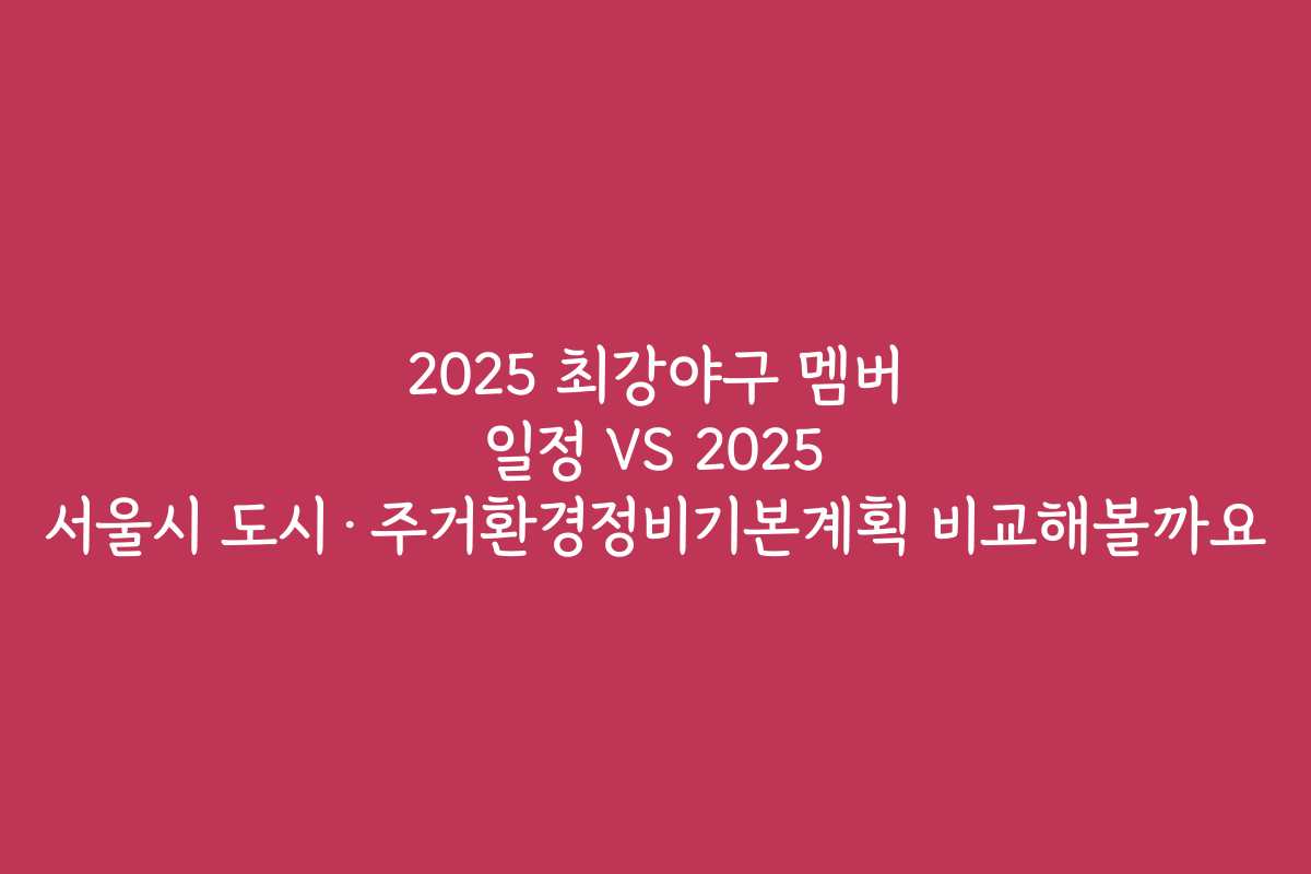 2025 최강야구 멤버 일정 VS 2025 서울시 도시·주거환경정비기본계획 비교해볼까요