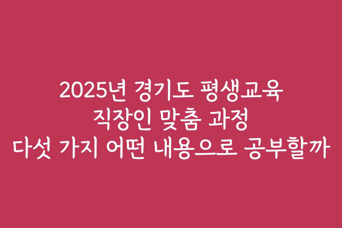 2025년 경기도 평생교육 직장인 맞춤 과정 다섯 가지 어떤 내용으로 공부할까
