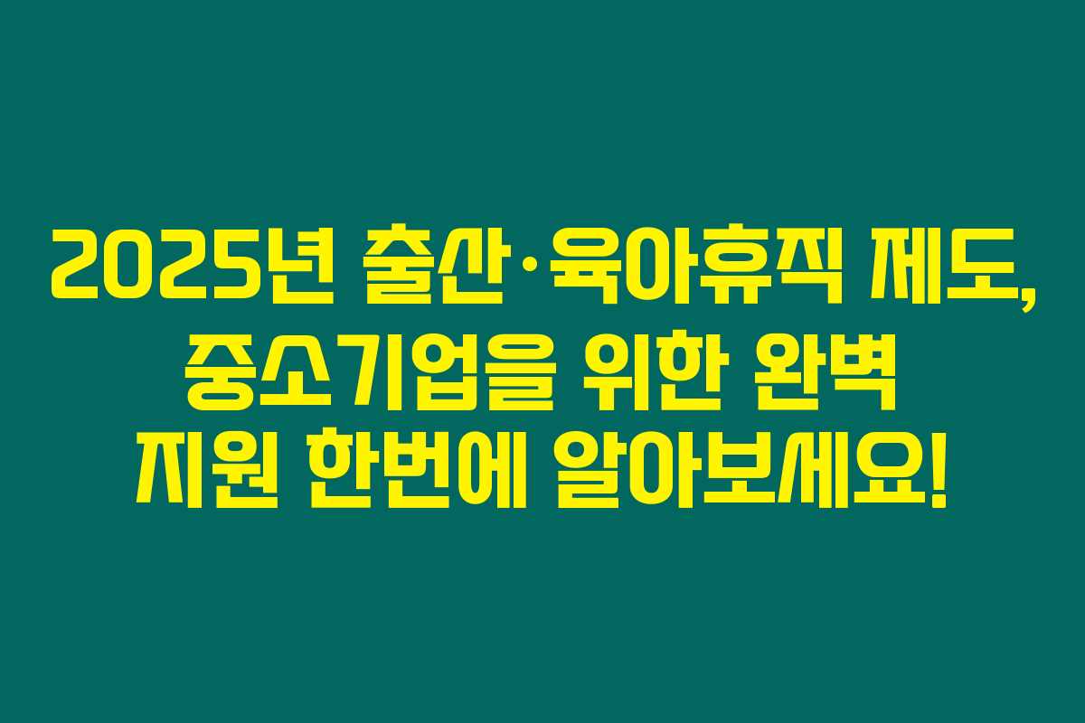 2025년 출산·육아휴직 제도, 중소기업을 위한 완벽 지원 한번에 알아보세요!