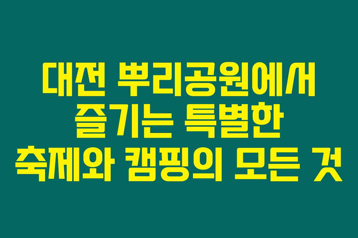 대전 뿌리공원에서 즐기는 특별한 축제와 캠핑의 모든 것