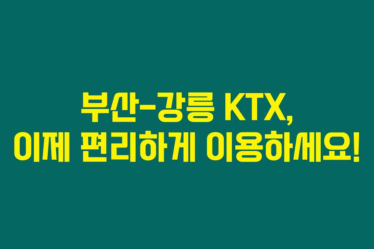부산-강릉 KTX, 이제 편리하게 이용하세요!