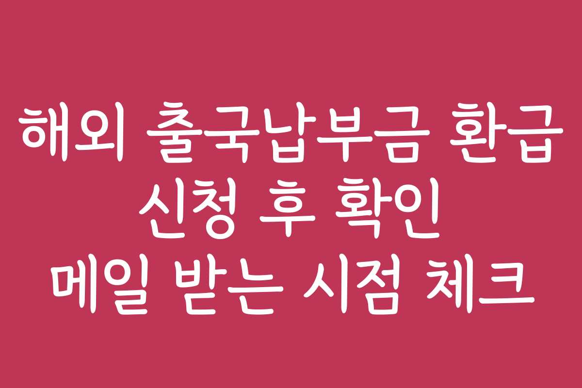 해외 출국납부금 환급 신청 후 확인 메일 받는 시점 체크