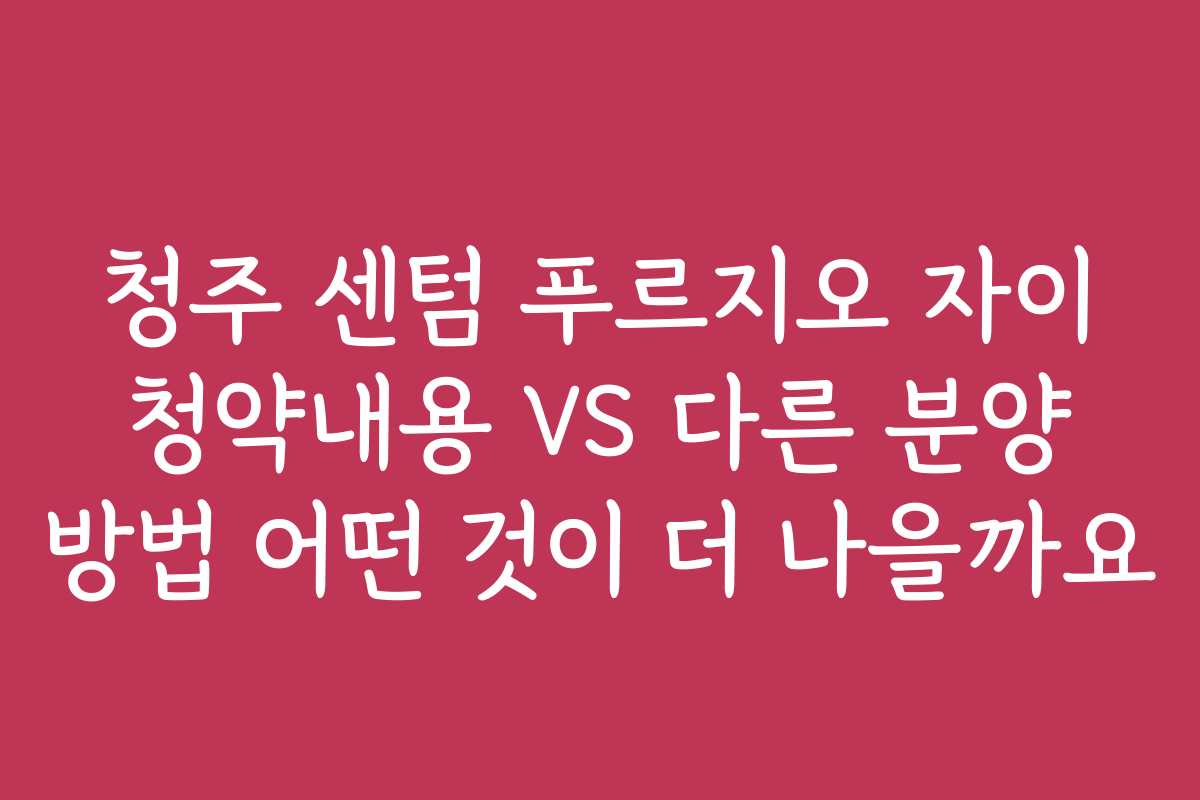 청주 센텀 푸르지오 자이 청약내용 VS 다른 분양 방법 어떤 것이 더 나을까요