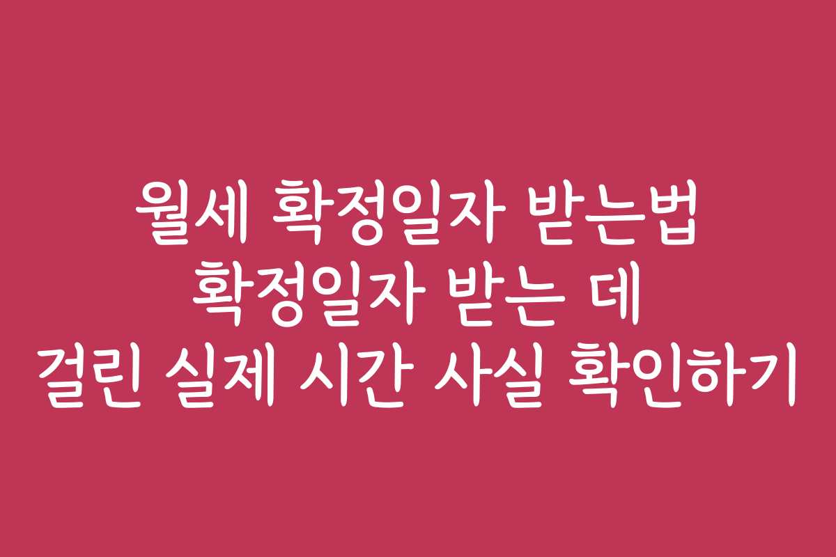 월세 확정일자 받는법 확정일자 받는 데 걸린 실제 시간 사실 확인하기