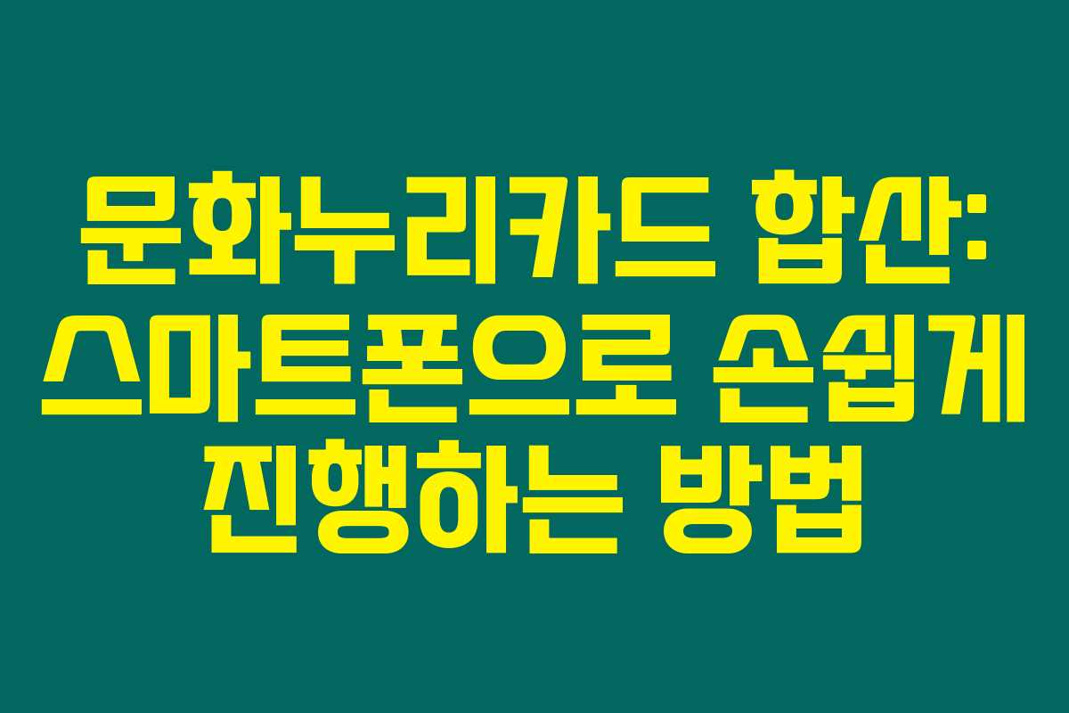 문화누리카드 합산: 스마트폰으로 손쉽게 진행하는 방법