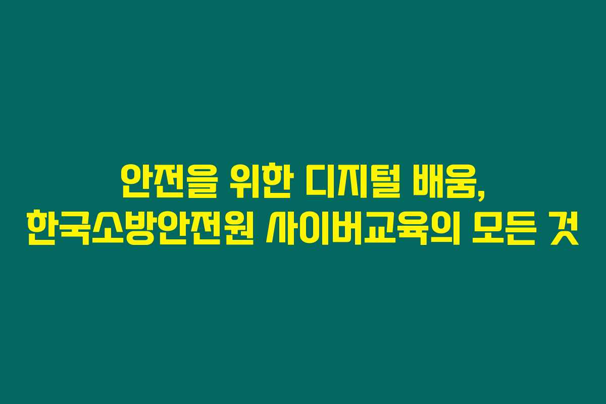 안전을 위한 디지털 배움, 한국소방안전원 사이버교육의 모든 것