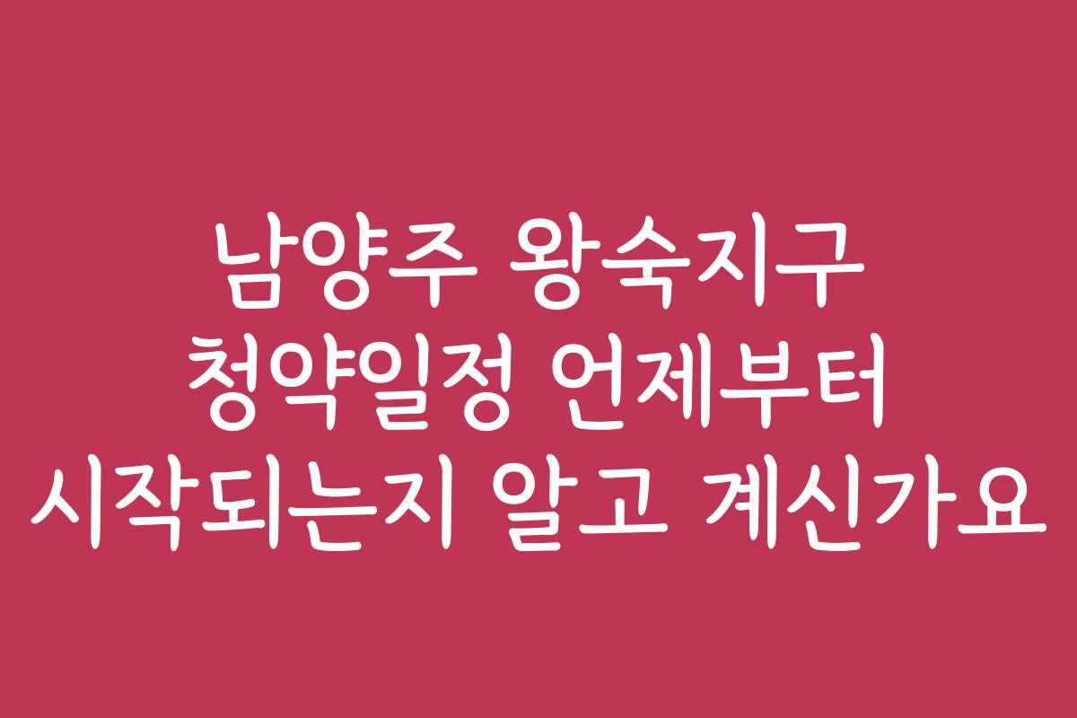남양주 왕숙지구 청약일정 언제부터 시작되는지 알고 계신가요