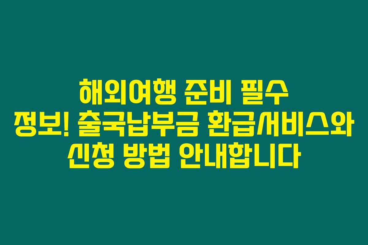 해외여행 준비 필수 정보! 출국납부금 환급서비스와 신청 방법 안내합니다