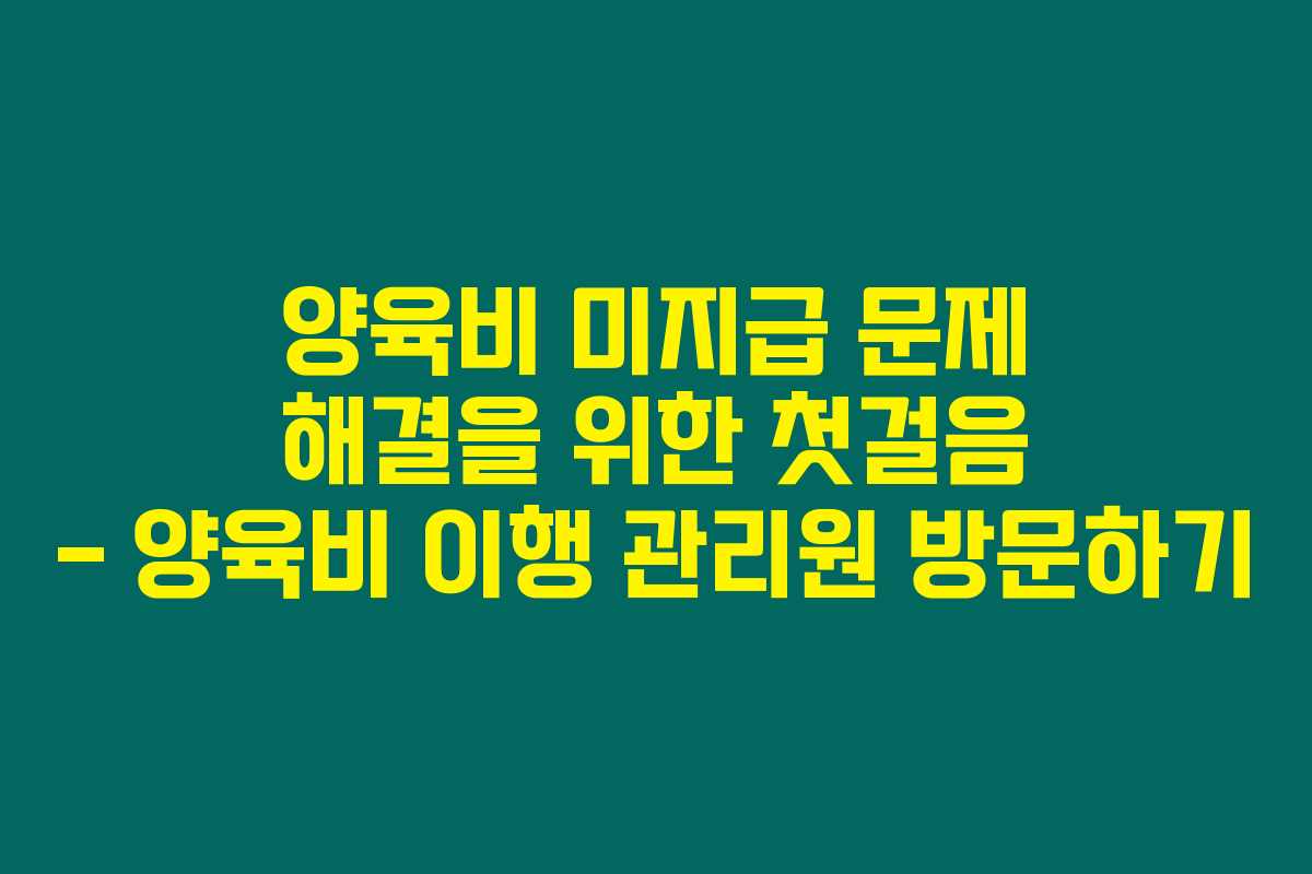양육비 미지급 문제 해결을 위한 첫걸음 – 양육비 이행 관리원 방문하기