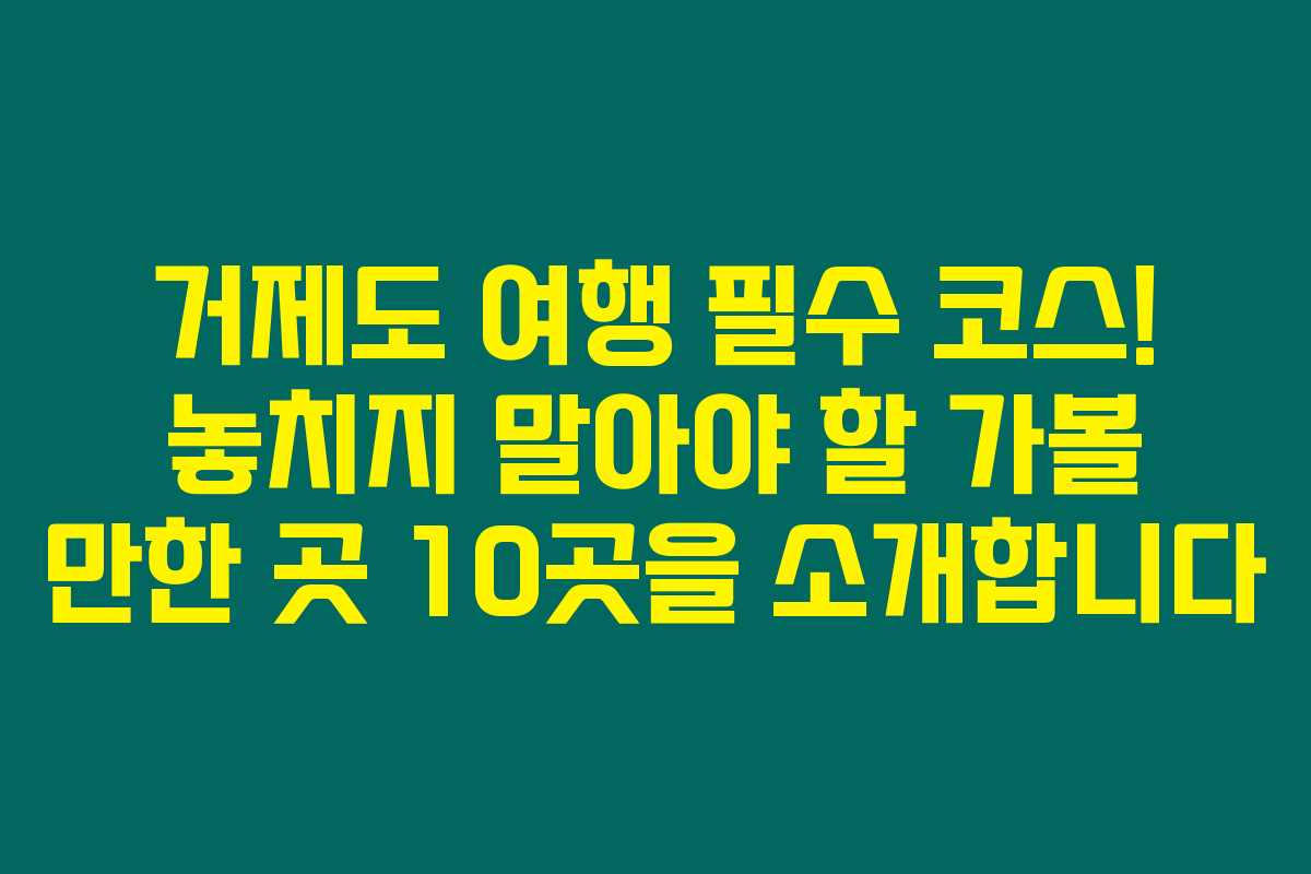 거제도 여행 필수 코스! 놓치지 말아야 할 가볼 만한 곳 10곳을 소개합니다