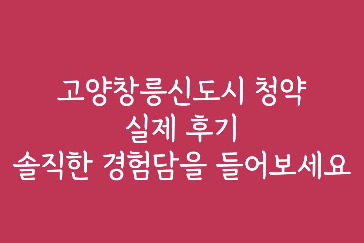 고양창릉신도시 청약 실제 후기 솔직한 경험담을 들어보세요