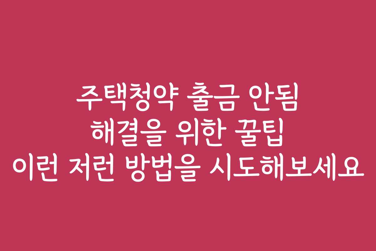 주택청약 출금 안됨 해결을 위한 꿀팁 이런 저런 방법을 시도해보세요