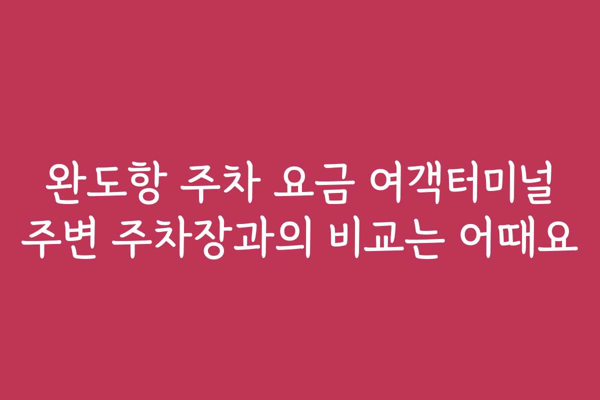 완도항 주차 요금 여객터미널 주변 주차장과의 비교는 어때요