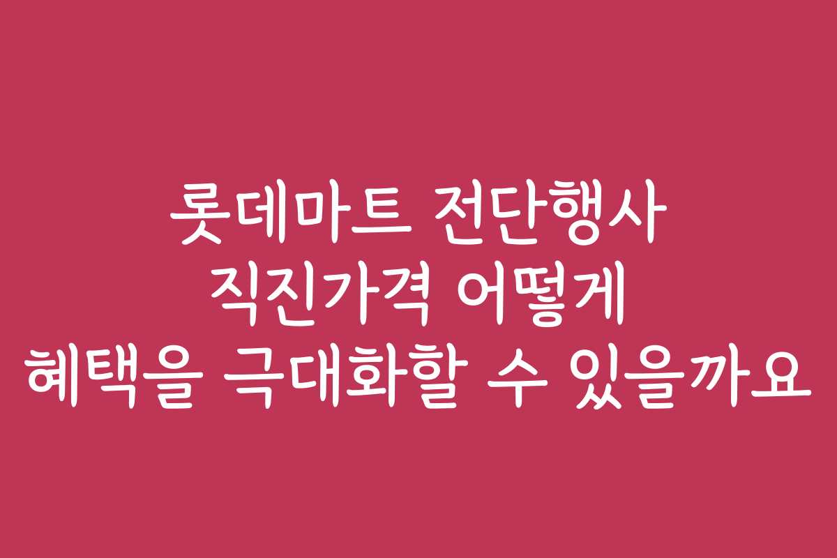 롯데마트 전단행사 직진가격 어떻게 혜택을 극대화할 수 있을까요