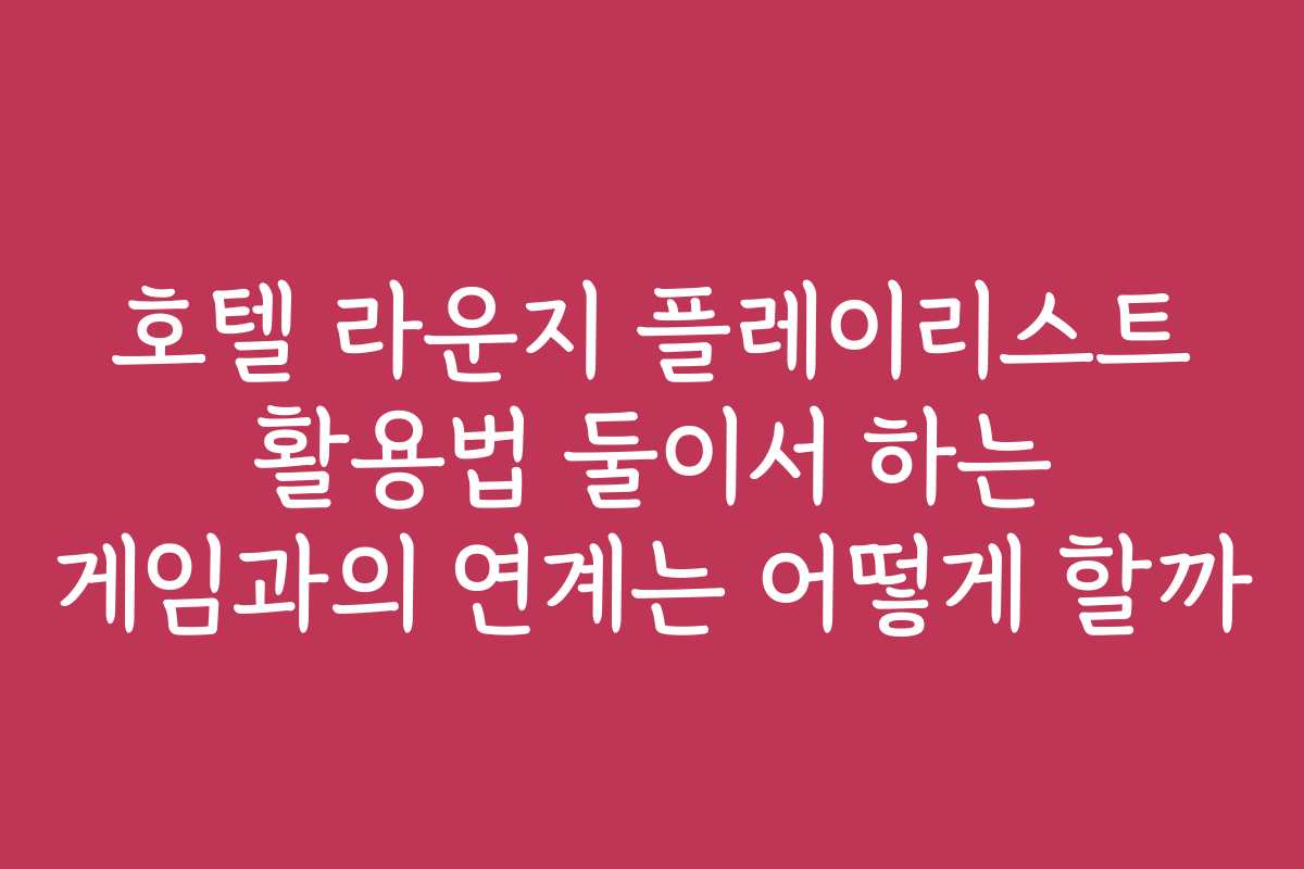 호텔 라운지 플레이리스트 활용법 둘이서 하는 게임과의 연계는 어떻게 할까