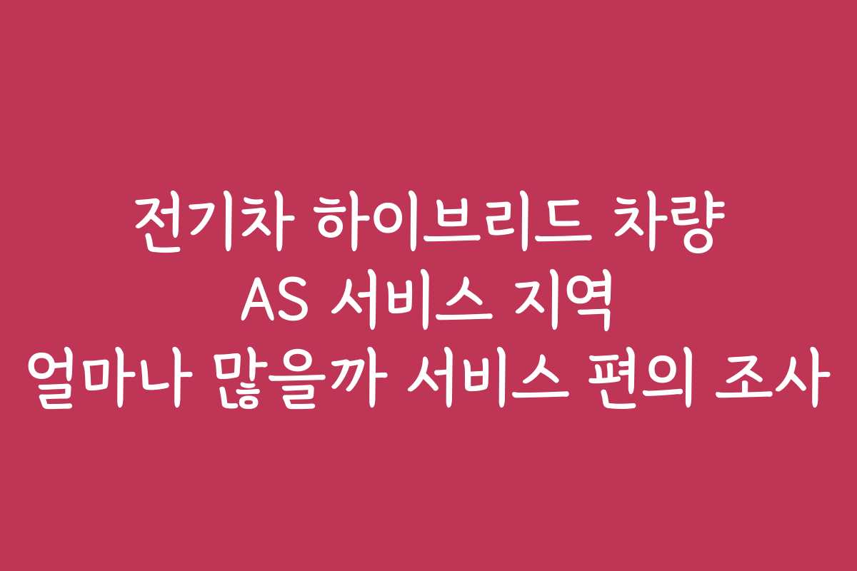전기차 하이브리드 차량 AS 서비스 지역 얼마나 많을까 서비스 편의 조사