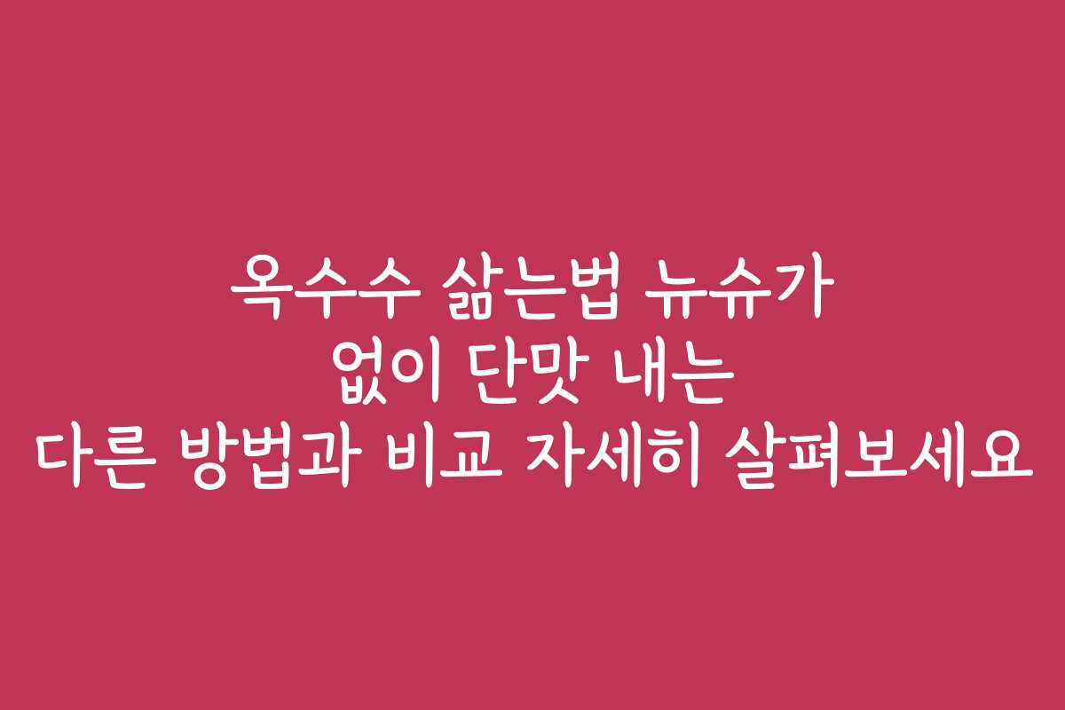 옥수수 삶는법 뉴슈가 없이 단맛 내는 다른 방법과 비교 자세히 살펴보세요