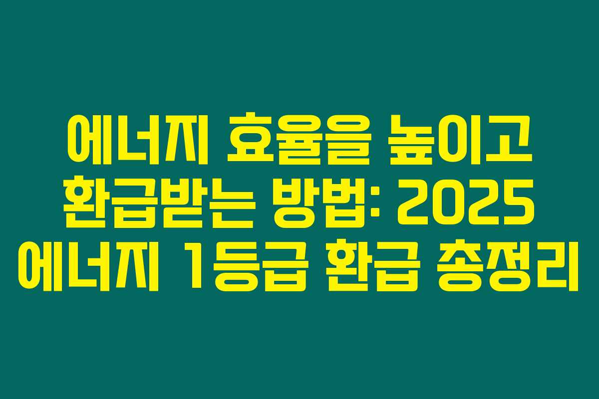 에너지 효율을 높이고 환급받는 방법: 2025 에너지 1등급 환급 총정리