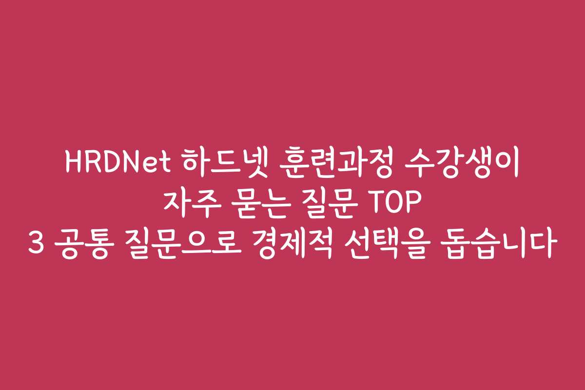 HRDNet 하드넷 훈련과정 수강생이 자주 묻는 질문 TOP 3 공통 질문으로 경제적 선택을 돕습니다