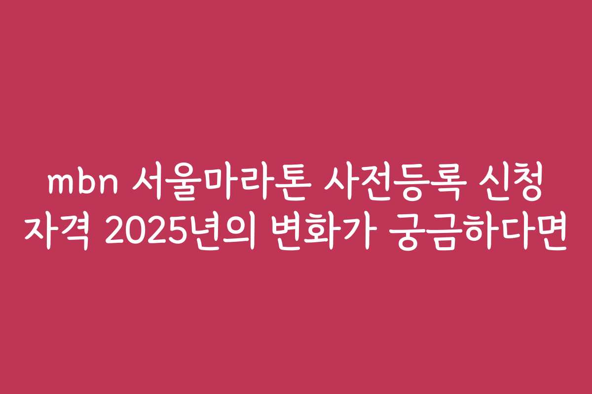 mbn 서울마라톤 사전등록 신청 자격 2025년의 변화가 궁금하다면
