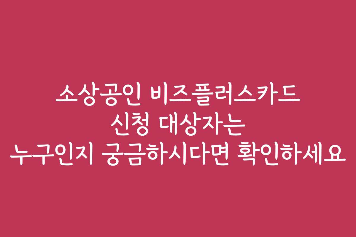 소상공인 비즈플러스카드 신청 대상자는 누구인지 궁금하시다면 확인하세요