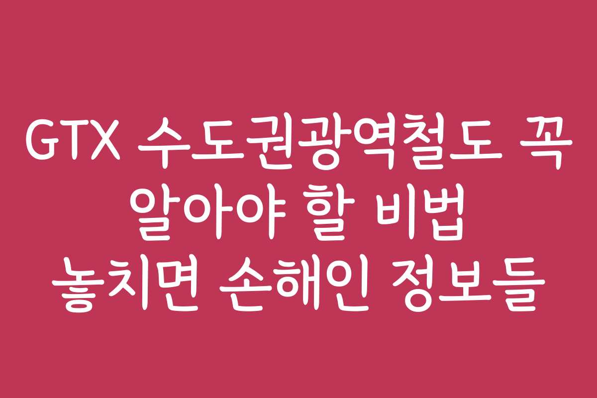GTX 수도권광역철도 꼭 알아야 할 비법 놓치면 손해인 정보들