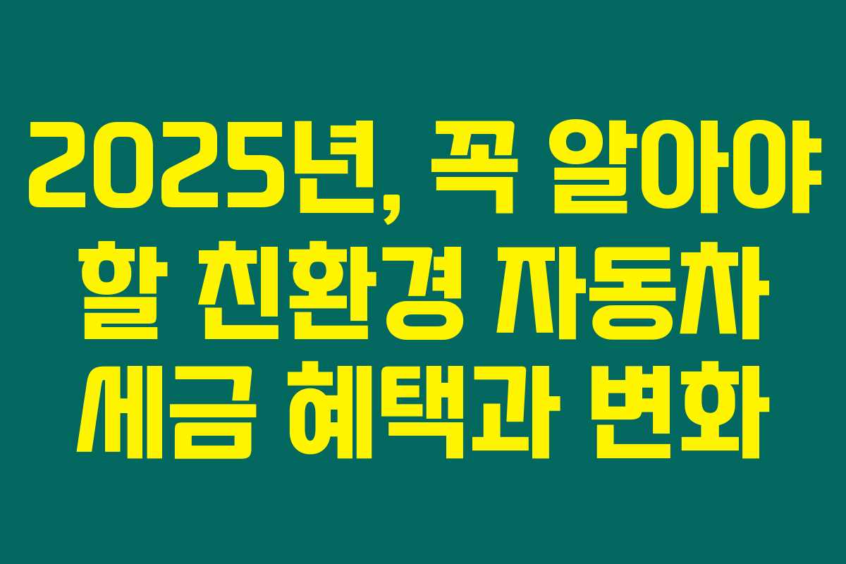 2025년, 꼭 알아야 할 친환경 자동차 세금 혜택과 변화