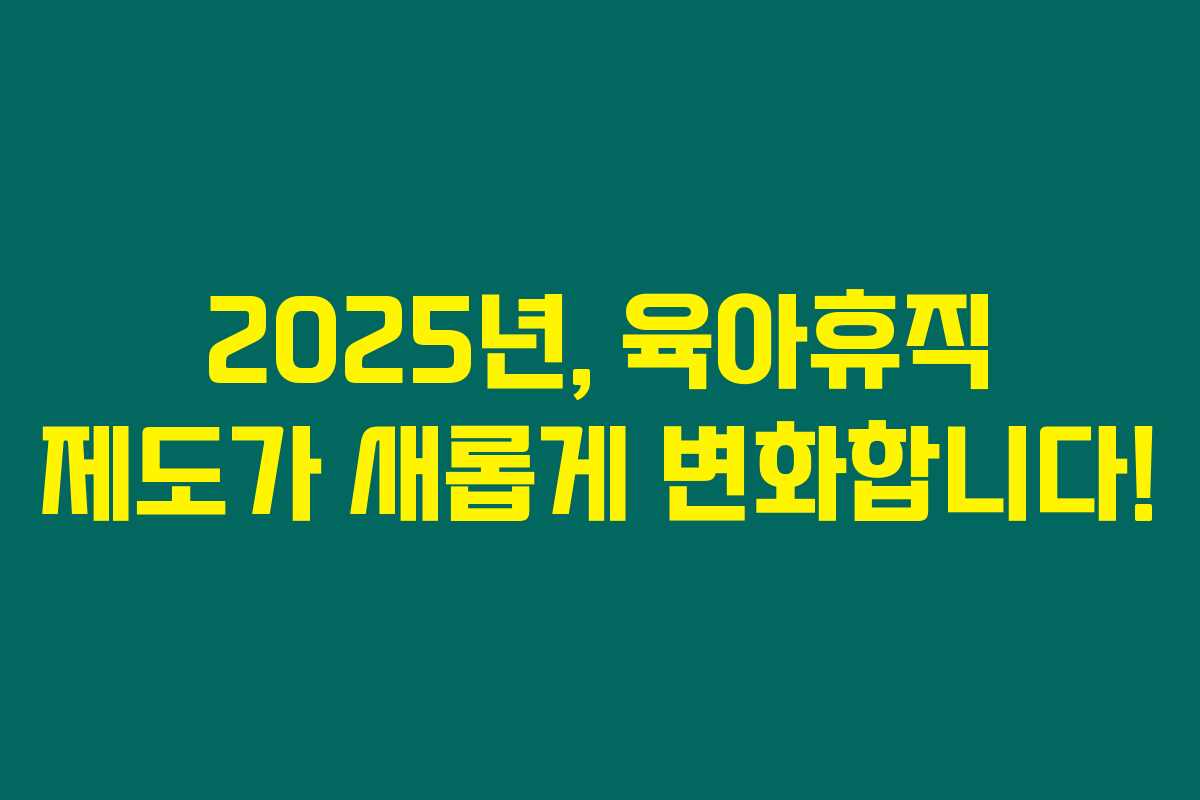 2025년, 육아휴직 제도가 새롭게 변화합니다!