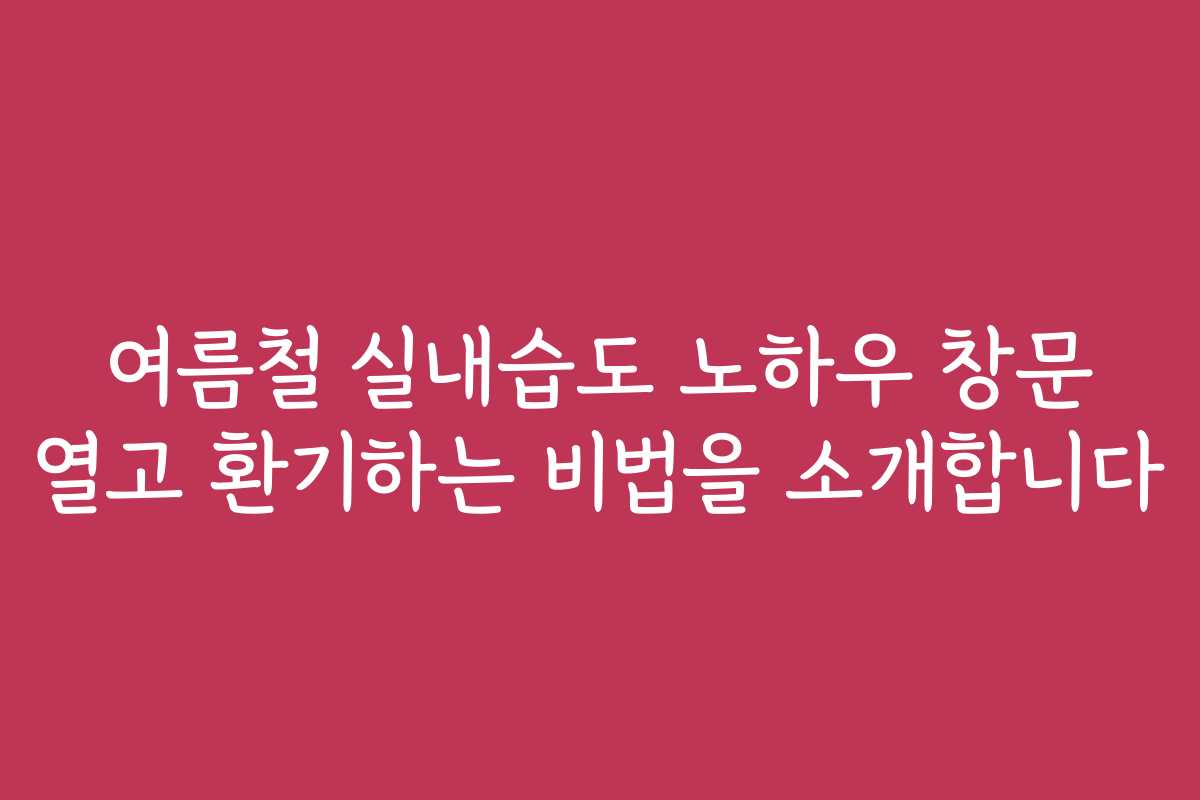 여름철 실내습도 노하우 창문 열고 환기하는 비법을 소개합니다