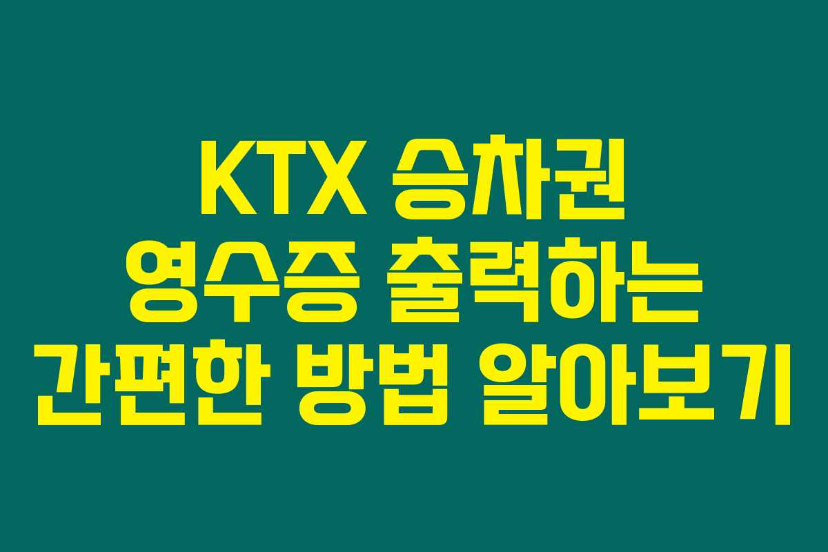 KTX 승차권 영수증 출력하는 간편한 방법 알아보기