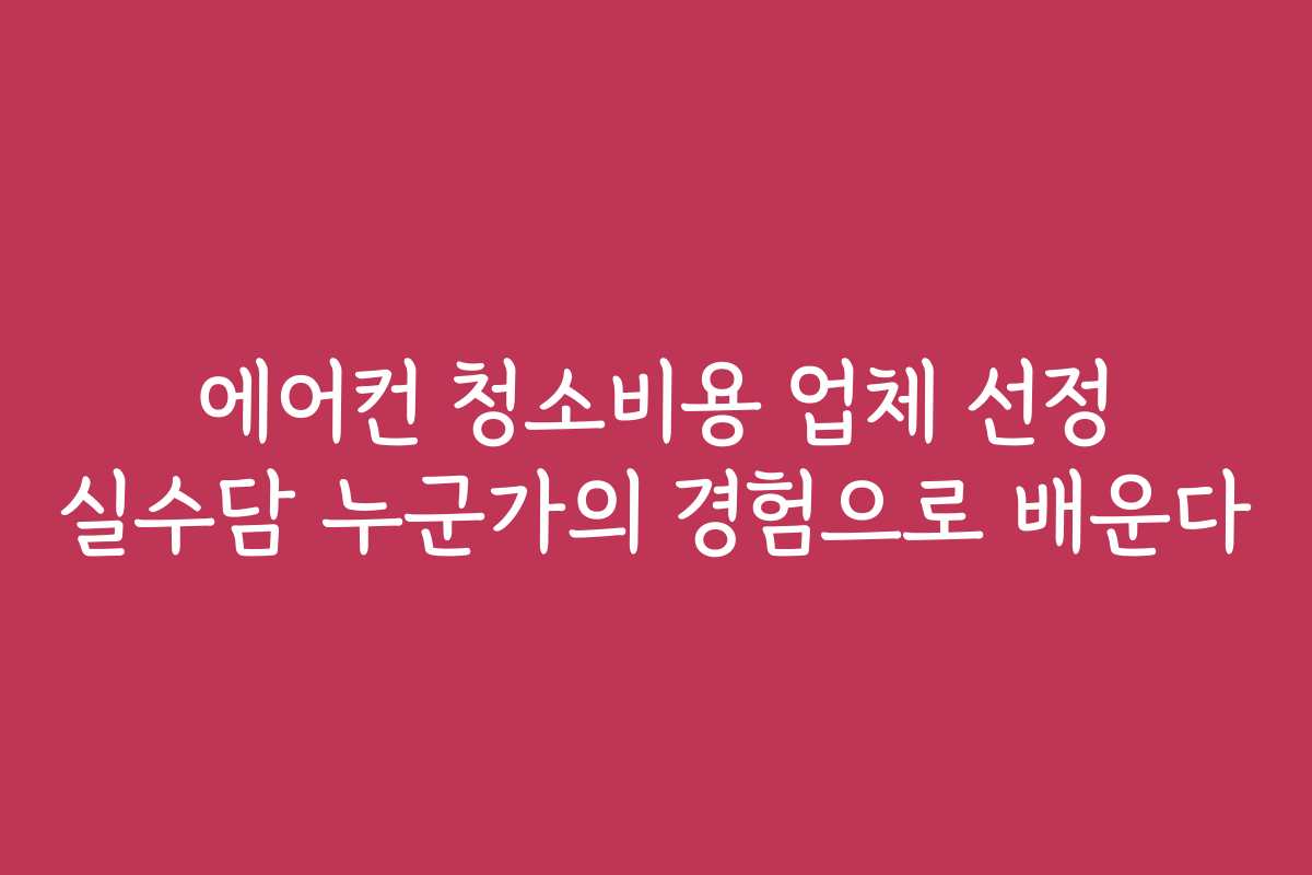 에어컨 청소비용 업체 선정 실수담 누군가의 경험으로 배운다