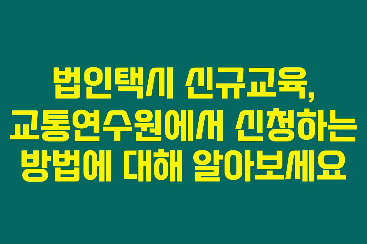 법인택시 신규교육, 교통연수원에서 신청하는 방법에 대해 알아보세요