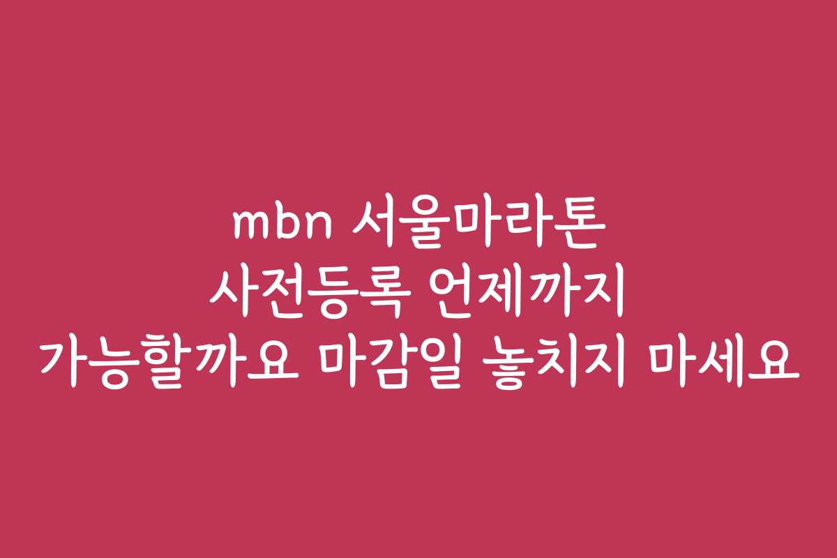 mbn 서울마라톤 사전등록 언제까지 가능할까요 마감일 놓치지 마세요