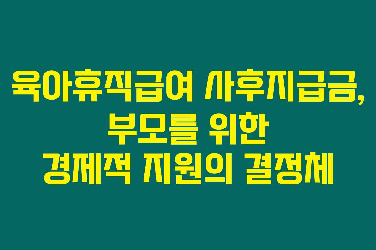 육아휴직급여 사후지급금, 부모를 위한 경제적 지원의 결정체