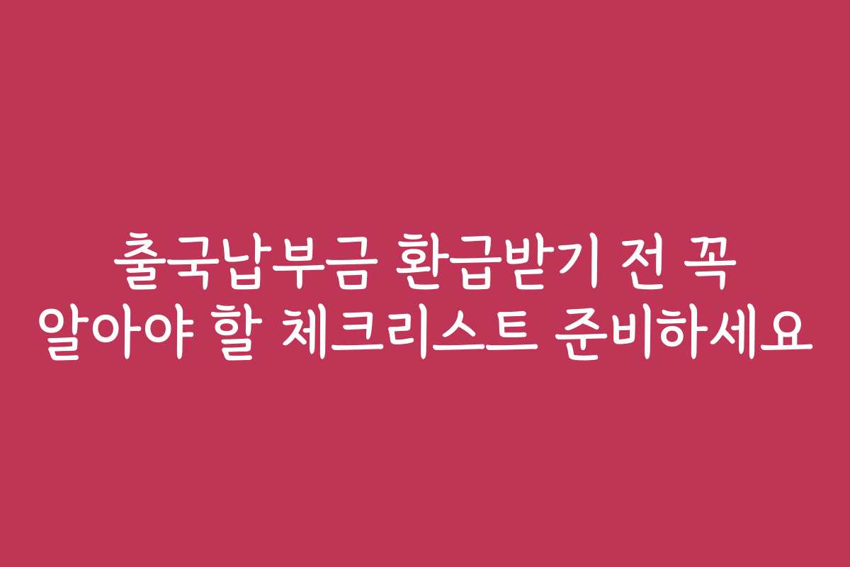 출국납부금 환급받기 전 꼭 알아야 할 체크리스트 준비하세요
